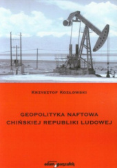 Okładka książki Geopolityka naftowa Chińskiej Republiki Ludowej Krzysztof Kozłowski