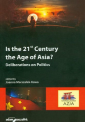 Okładka książki Is the 21st Century the Age of Asia? Deliberations on Politics Joanna Marszałek-Kawa