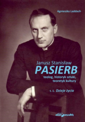 Janusz Stanisław Pasierb, teolog, historyk sztuki, teoretyk kultury. Tom 1. Dzieje życia