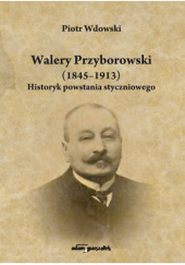 Okładka książki Walery Przyborowski (1845-1913). Historyk powstania styczniowego Piotr Wdowski