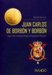 Okładka książki Juan Carlos de Borbón y Borbón i jego rola w transformacji ustrojowej w Hiszpanii Michał M. Klonowski
