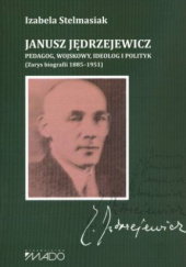 Okładka książki Janusz Jędrzejewicz. Pedagog, wojskowy, ideolog i polityk. (Zarys biografii 1885–1951) Izabela Stelmasiak