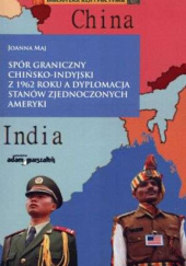 Okładka książki Spór graniczny chińsko-indyjski z 1962 roku a dyplomacja Stanów Zjednoczonych Ameryki Joanna Maj