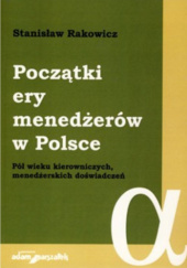 Okładka książki Początki ery menedżerów w Polsce. Pół wieku kierowniczych, menedżerskich doświadczeń Stanisław Rakowicz
