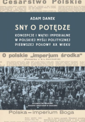 Okładka książki Sny o potędze. Koncepcje i wątki imperialne w polskiej myśli politycznej pierwszej połowy XX wieku Adam Danek