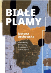 Okładka książki Białe plamy. Mieszkańcy Warszawy o usługach publicznych Justyna Orchowska