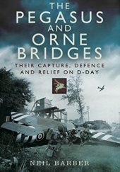 Okładka książki The Pegasus and Orne Bridges: Their Capture, Defences and Relief on D-Day Neil Barber