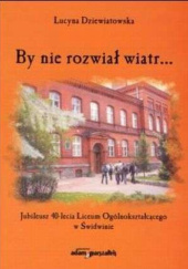 Okładka książki By nie rozwiał wiatr... Jubileusz 40-lecia Liceum Ogólnokształcącego w Świdwinie Lucyna Dziewiatowska