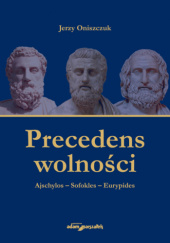 Okładka książki Precedens wolności. Ajschylos - Sofokles - Eurypides Jerzy Oniszczuk