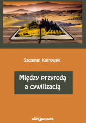 Okładka książki Między przyrodą a cywilizacją Szczepan Kutrowski