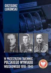 Okładka książki W przestrzeni tajemnic polskiego wywiadu wojskowego 1918–1945 Grzegorz Łukomski