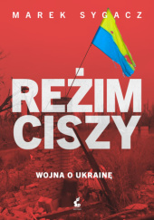 Okładka książki Reżim ciszy. Wojna o Ukrainę Marek Sygacz