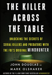 Okładka książki The Killer Across the Table: Unlocking the Secrets of Serial Killers and Predators with the FBIs Original Mindhunter John E. Douglas, Mark Olshaker