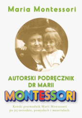Okładka książki Autorski Podręcznik dr Marii Montessori. Krótki przewodnik Marii Montessori po jej metodzie, pomysłach i materiałach Maria Montessori
