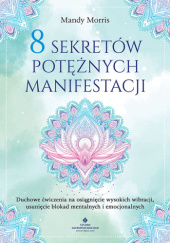 Okładka książki 8 sekretów potężnych manifestacji . Duchowe ćwiczenia na osiągnięcie wysokich wibracji, usunięcie blokad mentalnych i emocjonalnych Mandy Morris