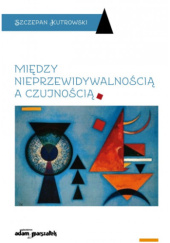Okładka książki Między nieprzewidywalnością a czujnością Szczepan Kutrowski