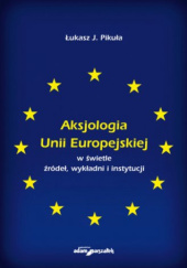 Okładka książki Aksjologia Unii Europejskiej w świetle źródeł, wykładni i instytucji Łukasz J. Pikuła