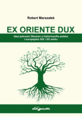 Okładka książki Ex Oriente Dux. Idea jedności Słowian a historiozofia polska i europejska XIX i XX wieku Robert Marszałek