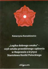 Okładka książki „Logika dobrego smaku” – czyli sztuka prawdziwego sądzenia w „Rozprawie o krytyce” Stanisława Kostki Potockiego Katarzyna Karaskiewicz