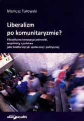 Okładka książki Liberalizm po komunitaryzmie? Filozoficzne koncepcje jednostki, wspólnoty i państwa jako źródła krytyki społecznej i politycznej Mariusz Turowski