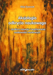 Okładka książki Aksjologia odkrycia naukowego – studium rozwoju i wychowania osobowości naukowych Alicja Żywczok