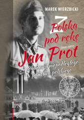 Okładka książki Z Polską pod rękę. Jan Prot (1891-1957) i odbudowa niepodległego państwa polskiego Marek Wierzbicki