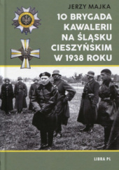 Okładka książki 10 Brygada kawalerii na Śląsku Cieszyńskim w 1938 roku Jerzy Majka