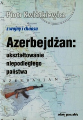Okładka książki Azerbejdżan: ukształtowanie niepodległego państwa Piotr Kwiatkiewicz