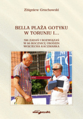Okładka książki Bella Plaża Gotyku w Toruniu i.... 396 zdań i rozwiązań w 66 rocznicę urodzin Wojciecha Kaczmarka Zbigniew Grochowski