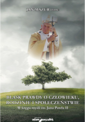Okładka książki Blask prawdy o człowieku, rodzinie i społeczeństwie. W kręgu myśli św. Jana Pawła II Jan Mazur