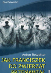 Okładka książki Jak Franciszek do Zwierząt przemawiał Anton Rotzetter