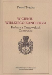 Okładka książki W cieniu wielkiego kanclerza. Barbara z Tarnowskich Zamoyska Paweł Tyszka
