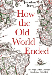 Okładka książki How the Old World Ended. The Anglo-Dutch-American Revolution 1500-1800 Jonathan Scott
