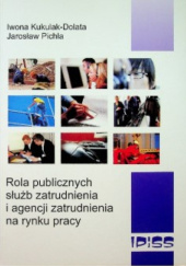 Okładka książki Rola publicznych służb zatrudnienia i agencji zatrudnienia na rynku pracy Iwona Kukulak-Dolata, Jarosław Pichla