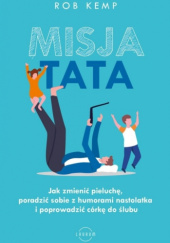 Okładka książki Misja TATA Jak zmienić pieluchę, poradzić sobie z humorami nastolatka i poprowadzić córkę do ślubu Rob Kemp