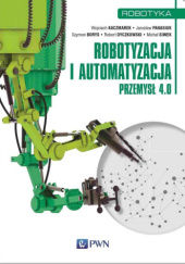 Okładka książki Robotyzacja i automatyzacja. Przemysł 4.0 Szymon Borys, Robert Dyczkowski, Wojciech Kaczmarek, Jarosław Panasiuk, Michał Siwek