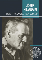 Okładka książki Józef Piłsudski- idee, tradycje, nawiązania Sebastian Pilarski