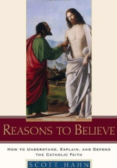 Okładka książki Reasons to Believe: How to Understand, Explain, and Defend the Catholic Faith Scott Hahn