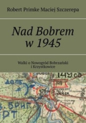 Okładka książki Nad Bobrem w 1945 Robert Primke, Maciej Szczerepa