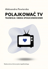 Okładka książki Polajkować TV. Telewizja i media społecznościowe Aleksandra Powierska