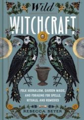 Okładka książki Wild Witchcraft: Folk Herbalism, Garden Magic, and Foraging for Spells, Rituals, and Remedies Rebecca Beyer