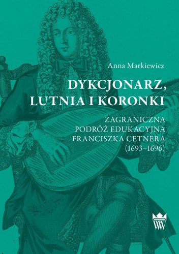Dykcjonarz, lutnia i koronki. Zagraniczna podróż edukacyjna Franciszka Cetnera (1693–1696)