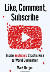 Okładka książki Like, Comment, Subscribe: Inside YouTubes Chaotic Rise to World Domination Mark Bergen