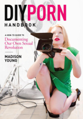 Okładka książki DIY Porn Handbook: A How-To Guide to Documenting Our Own Sexual Revolution Madison Young