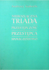 Okładka książki Nierozłączna triada: przestępczość - przestępca - społeczeństwo Andrzej Gaberle