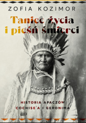 Okładka książki Taniec życia i pieśń śmierci. Historia Apaczów Cochise'a i Geronima Zofia  Kozimor