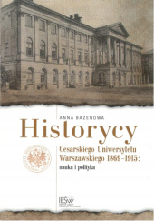 Okładka książki Historycy Cesarskiego Uniwersytetu Warszawskiego 1869-1915. Nauka i polityka Anna Bażenowa