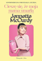 Okładka książki Cieszę się, że moja mama umarła Jennette McCurdy