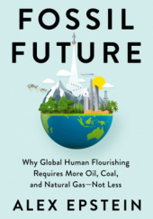Okładka książki Fossil Future: Why Global Human Flourishing Requires More Oil, Coal, and Natural Gas-Not Less. ALEX EPSTEIN