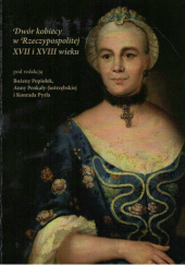 Okładka książki Dwór kobiecy w Rzeczypospolitej XVII i XVIII wieku Anna Penkała-Jastrzębska, Bożena Popiołek, Konrad Pyzel